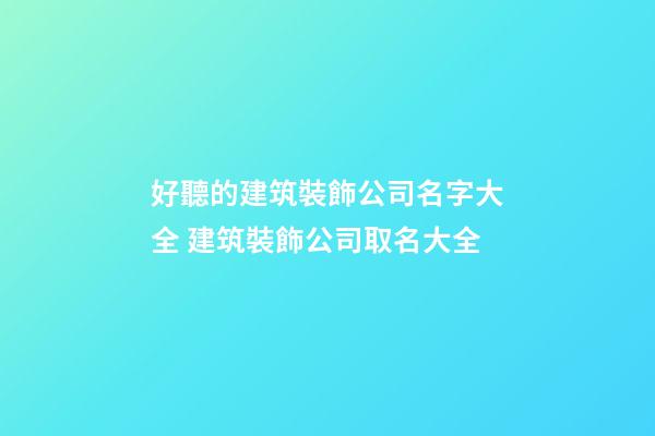 好聽的建筑裝飾公司名字大全 建筑裝飾公司取名大全-第1張-公司起名-玄機派